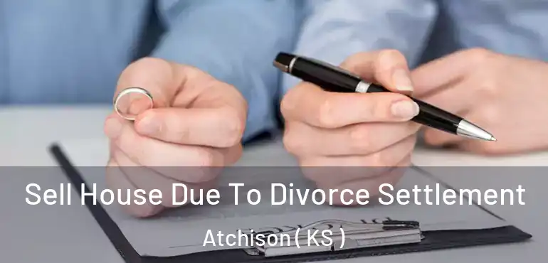  Sell House Due To Divorce Settlement Atchison ( KS )